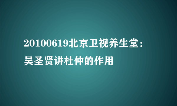 20100619北京卫视养生堂：吴圣贤讲杜仲的作用