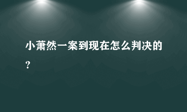 小萧然一案到现在怎么判决的？