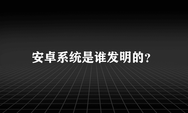 安卓系统是谁发明的？