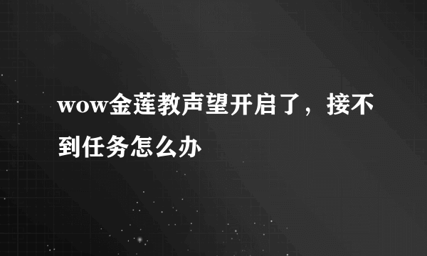 wow金莲教声望开启了，接不到任务怎么办