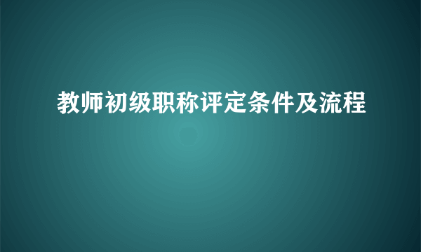 教师初级职称评定条件及流程