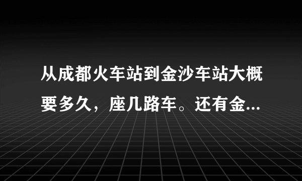 从成都火车站到金沙车站大概要多久，座几路车。还有金沙车站到峨眉大酒店有多远?先谢谢大家了？