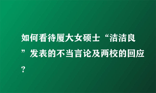 如何看待厦大女硕士“洁洁良”发表的不当言论及两校的回应？