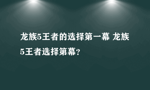 龙族5王者的选择第一幕 龙族5王者选择第幕？