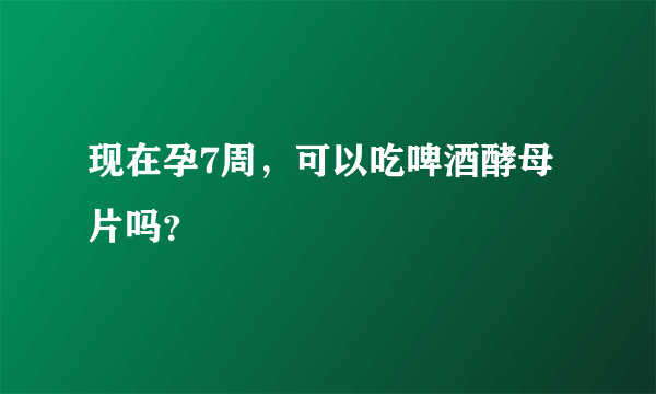 现在孕7周，可以吃啤酒酵母片吗？