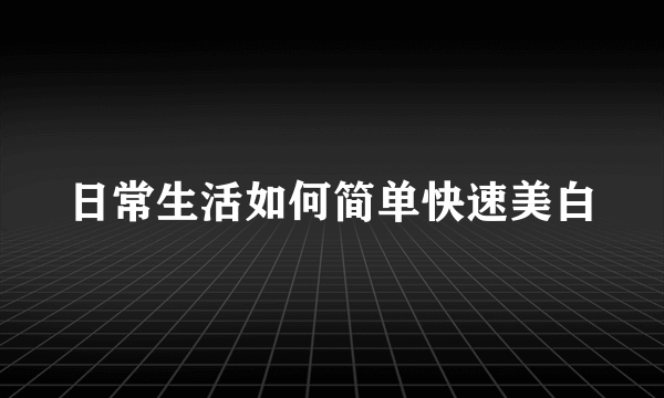 日常生活如何简单快速美白