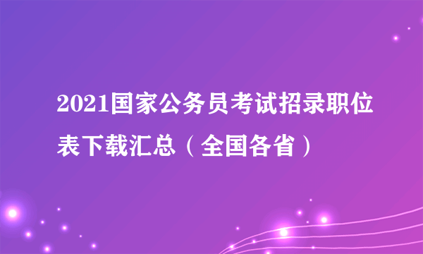 2021国家公务员考试招录职位表下载汇总（全国各省）