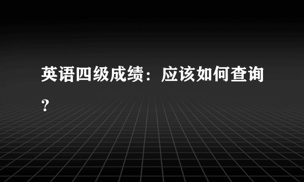 英语四级成绩：应该如何查询？