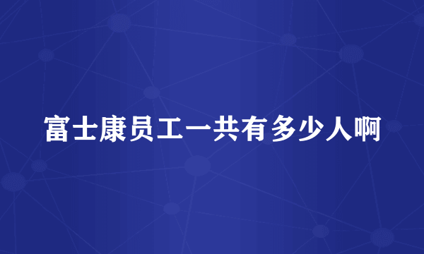 富士康员工一共有多少人啊