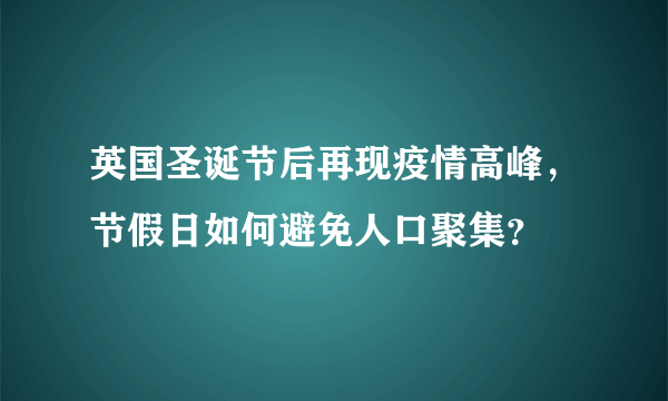 英国圣诞节后再现疫情高峰，节假日如何避免人口聚集？