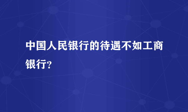 中国人民银行的待遇不如工商银行？