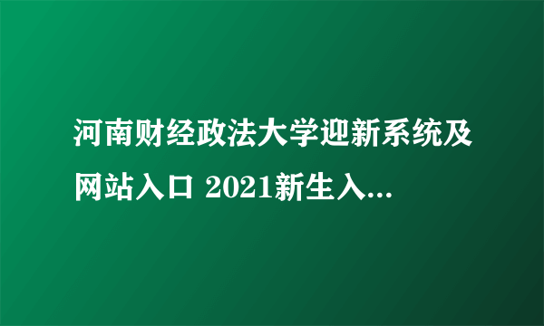 河南财经政法大学迎新系统及网站入口 2021新生入学须知及注意事项