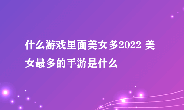 什么游戏里面美女多2022 美女最多的手游是什么