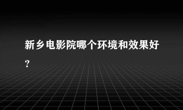 新乡电影院哪个环境和效果好？