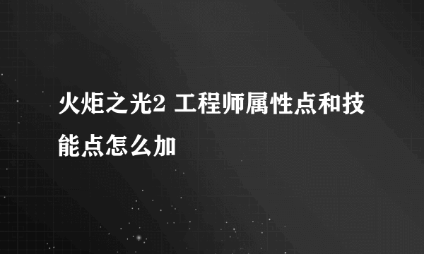 火炬之光2 工程师属性点和技能点怎么加