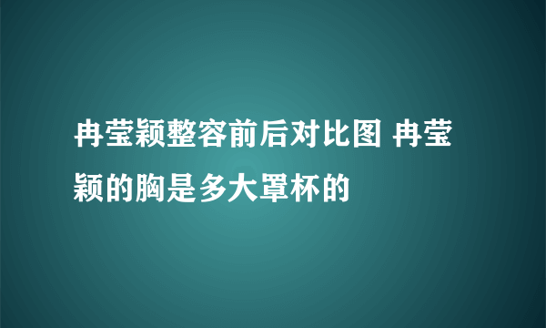 冉莹颖整容前后对比图 冉莹颖的胸是多大罩杯的