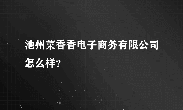 池州菜香香电子商务有限公司怎么样？