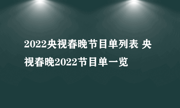 2022央视春晚节目单列表 央视春晚2022节目单一览