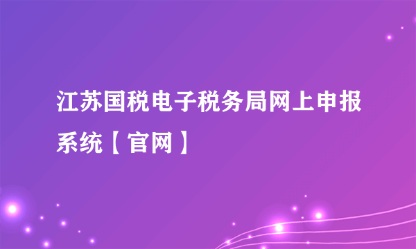 江苏国税电子税务局网上申报系统【官网】