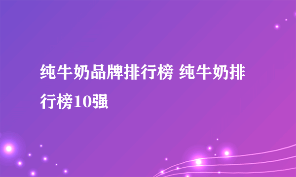 纯牛奶品牌排行榜 纯牛奶排行榜10强