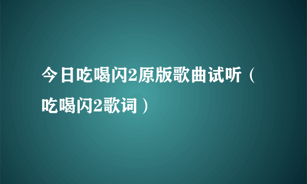 今日吃喝闪2原版歌曲试听（吃喝闪2歌词）