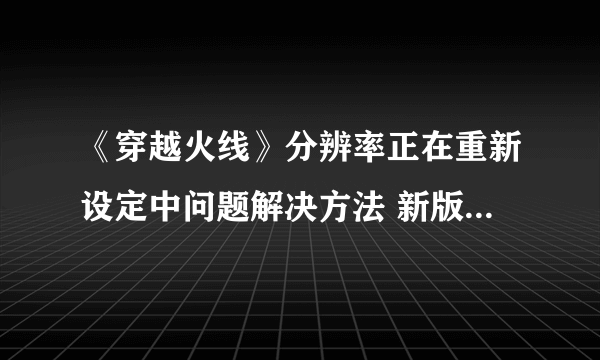 《穿越火线》分辨率正在重新设定中问题解决方法 新版本分辨率如何调