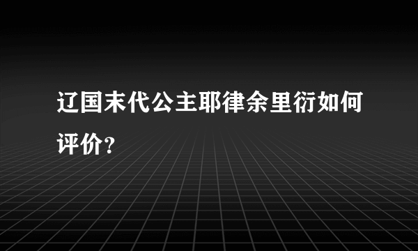 辽国末代公主耶律余里衍如何评价？