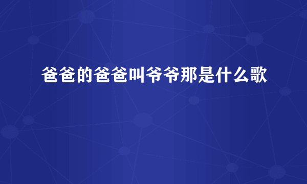 爸爸的爸爸叫爷爷那是什么歌