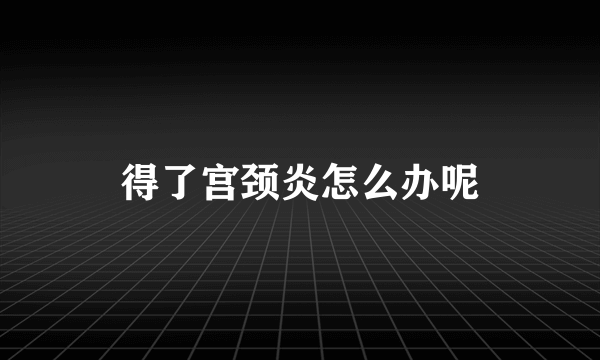 得了宫颈炎怎么办呢