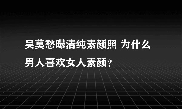 吴莫愁曝清纯素颜照 为什么男人喜欢女人素颜？