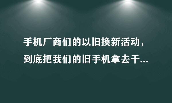 手机厂商们的以旧换新活动，到底把我们的旧手机拿去干什么了？