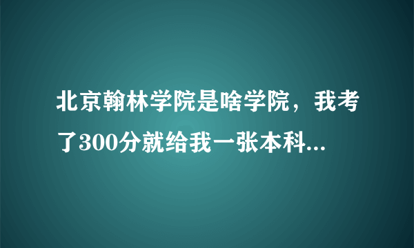 北京翰林学院是啥学院，我考了300分就给我一张本科通知书大神们帮帮忙