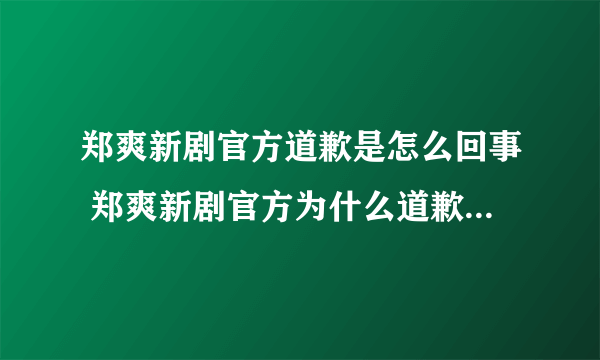 郑爽新剧官方道歉是怎么回事 郑爽新剧官方为什么道歉-飞外网