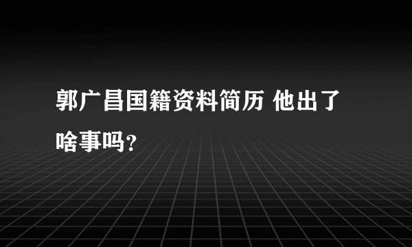 郭广昌国籍资料简历 他出了啥事吗？