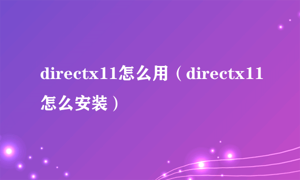 directx11怎么用（directx11怎么安装）