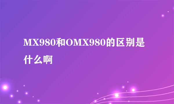 MX980和OMX980的区别是什么啊