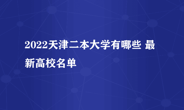 2022天津二本大学有哪些 最新高校名单