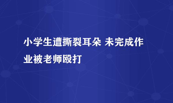 小学生遭撕裂耳朵 未完成作业被老师殴打