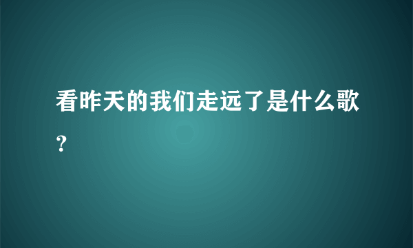 看昨天的我们走远了是什么歌？