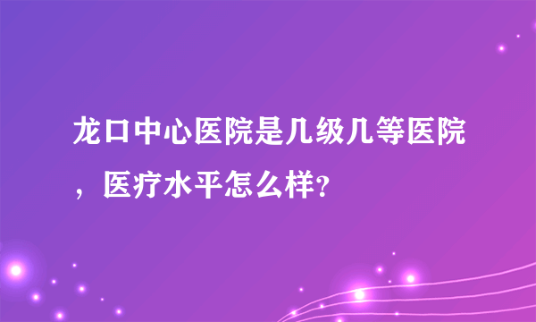 龙口中心医院是几级几等医院，医疗水平怎么样？