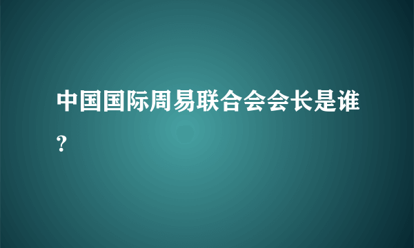 中国国际周易联合会会长是谁？