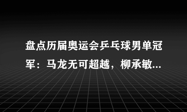 盘点历届奥运会乒乓球男单冠军：马龙无可超越，柳承敏扎心国乒