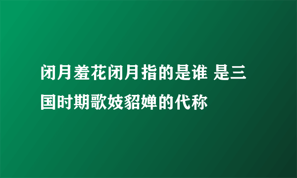 闭月羞花闭月指的是谁 是三国时期歌妓貂婵的代称