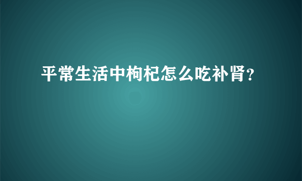 平常生活中枸杞怎么吃补肾？