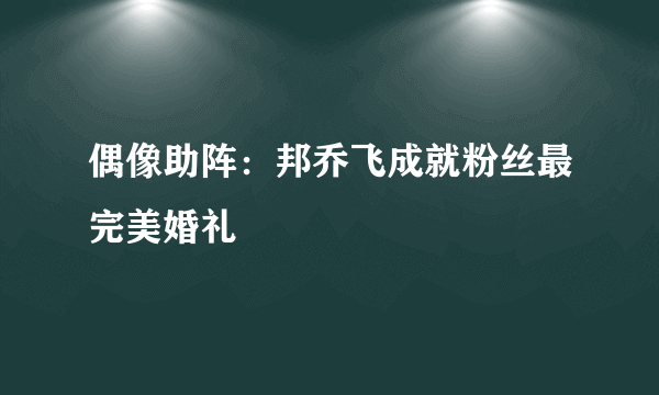 偶像助阵：邦乔飞成就粉丝最完美婚礼