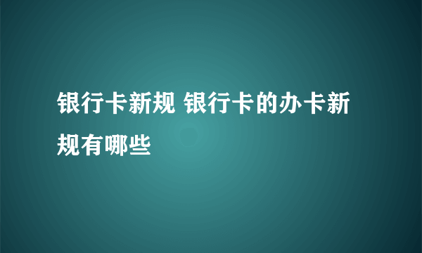 银行卡新规 银行卡的办卡新规有哪些 