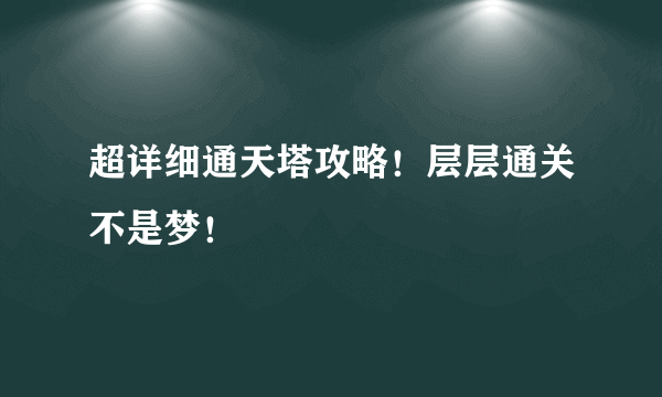 超详细通天塔攻略！层层通关不是梦！