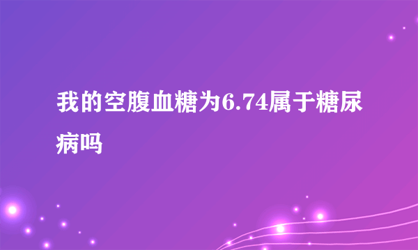 我的空腹血糖为6.74属于糖尿病吗