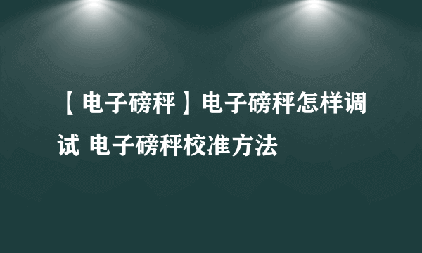 【电子磅秤】电子磅秤怎样调试 电子磅秤校准方法