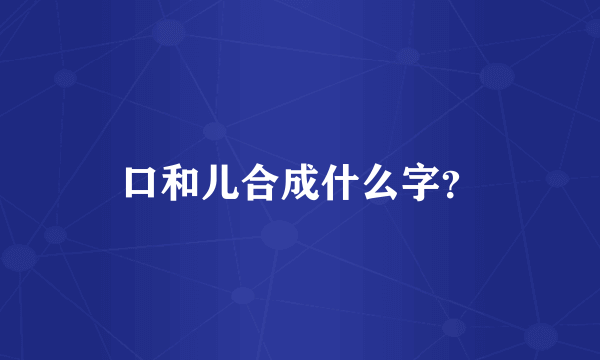 口和儿合成什么字？